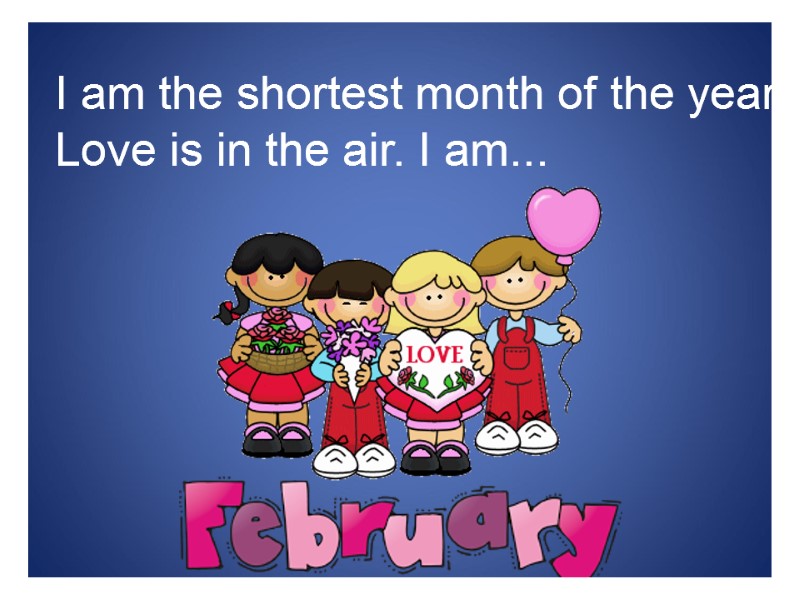 I am the shortest month of the year. Love is in the air. I